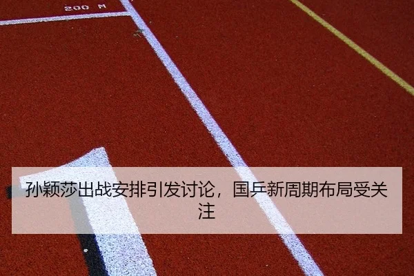 孙颖莎出战安排引发讨论，国乒新周期布局受关注
